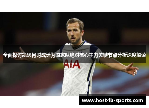 全面探讨凯恩何时成长为国家队绝对核心主力关键节点分析深度解读 全面探讨凯恩何时成长为国家队绝对核心主力关键节点分析深度解读