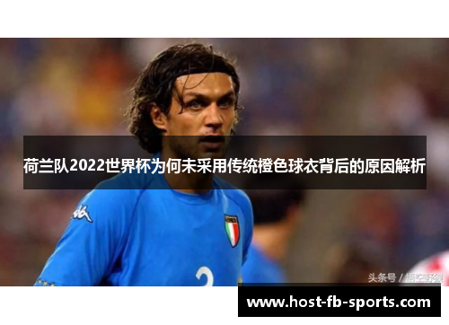 荷兰队2022世界杯为何未采用传统橙色球衣背后的原因解析 荷兰队2022世界杯为何未采用传统橙色球衣背后的原因解析