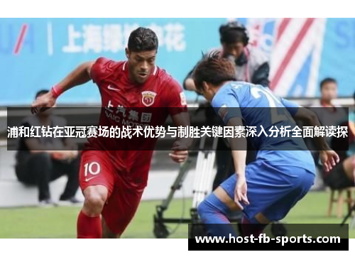 浦和红钻在亚冠赛场的战术优势与制胜关键因素深入分析全面解读探 浦和红钻在亚冠赛场的战术优势与制胜关键因素深入分析全面解读探