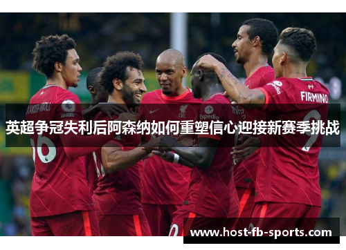英超争冠失利后阿森纳如何重塑信心迎接新赛季挑战 英超争冠失利后阿森纳如何重塑信心迎接新赛季挑战