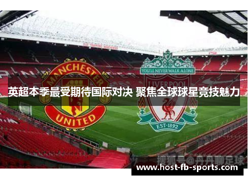 英超本季最受期待国际对决 聚焦全球球星竞技魅力 英超本季最受期待国际对决 聚焦全球球星竞技魅力