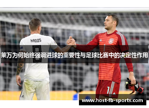 莱万为何始终强调进球的重要性与足球比赛中的决定性作用 莱万为何始终强调进球的重要性与足球比赛中的决定性作用