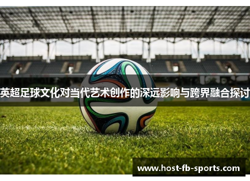 英超足球文化对当代艺术创作的深远影响与跨界融合探讨 英超足球文化对当代艺术创作的深远影响与跨界融合探讨