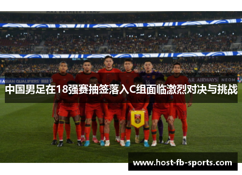 中国男足在18强赛抽签落入C组面临激烈对决与挑战