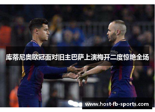 库蒂尼奥欧冠面对旧主巴萨上演梅开二度惊艳全场