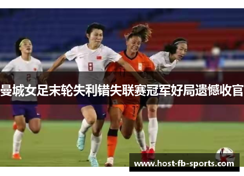 曼城女足末轮失利错失联赛冠军好局遗憾收官