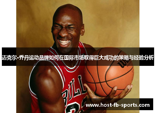 迈克尔·乔丹运动品牌如何在国际市场取得巨大成功的策略与经验分析 迈克尔·乔丹运动品牌如何在国际市场取得巨大成功的策略与经验分析