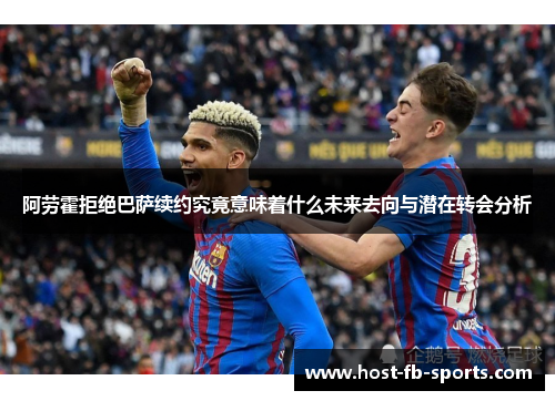 阿劳霍拒绝巴萨续约究竟意味着什么未来去向与潜在转会分析