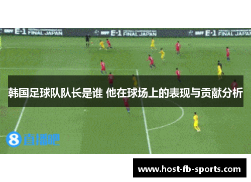 韩国足球队队长是谁 他在球场上的表现与贡献分析 韩国足球队队长是谁 他在球场上的表现与贡献分析