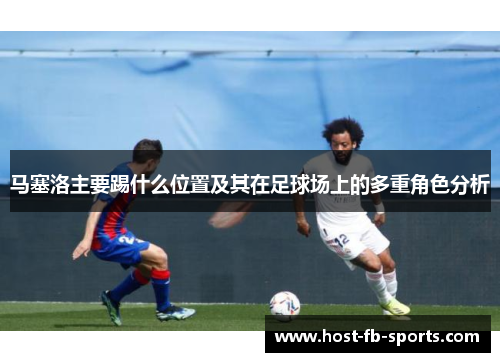 马塞洛主要踢什么位置及其在足球场上的多重角色分析 马塞洛主要踢什么位置及其在足球场上的多重角色分析