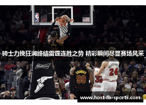 骑士力挽狂澜终结雷霆连胜之势 精彩瞬间尽显赛场风采 骑士力挽狂澜终结雷霆连胜之势 精彩瞬间尽显赛场风采